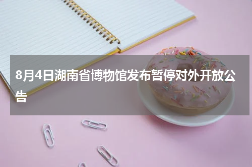 8月4日湖南省博物馆发布暂停对外开放公告