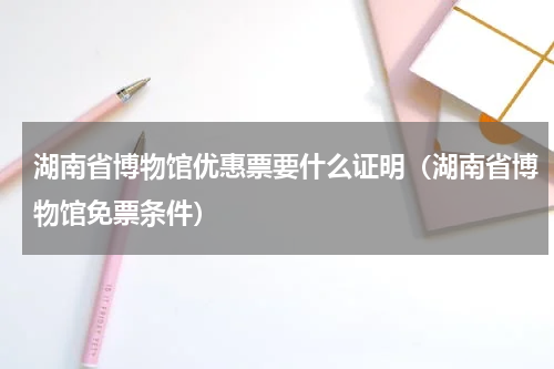 湖南省博物馆优惠票要什么证明（湖南省博物馆免票条件）