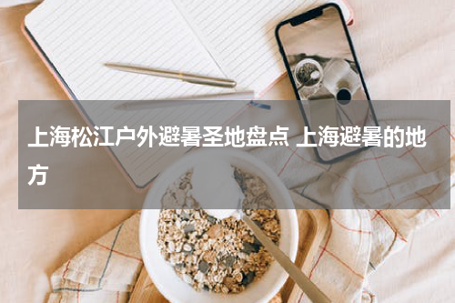 上海松江户外避暑圣地盘点 上海避暑的地方