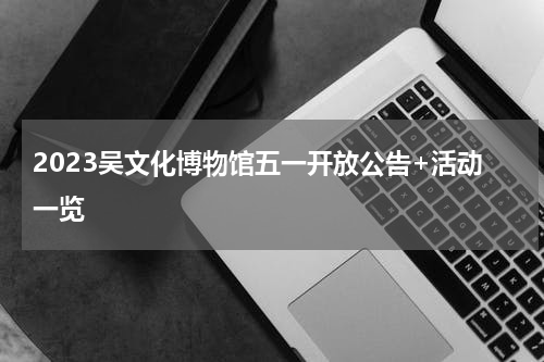 2023吴文化博物馆五一开放公告+活动一览