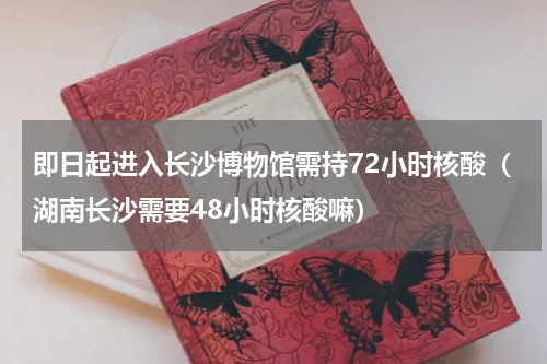 即日起进入长沙博物馆需持72小时核酸（湖南长沙需要48小时核酸嘛）