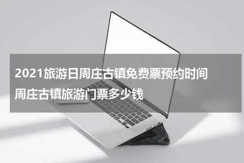 2021旅游日周庄古镇免费票预约时间 周庄古镇旅游门票多少钱