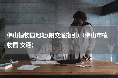 佛山植物园地址(附交通指引)（佛山市植物园 交通）