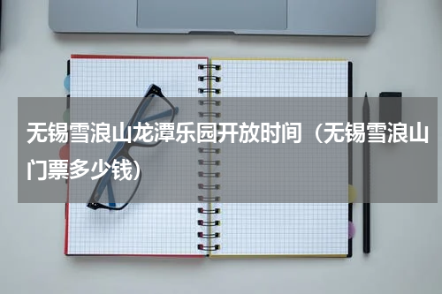 无锡雪浪山龙潭乐园开放时间（无锡雪浪山门票多少钱）