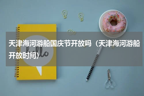 天津海河游船国庆节开放吗（天津海河游船开放时间）
