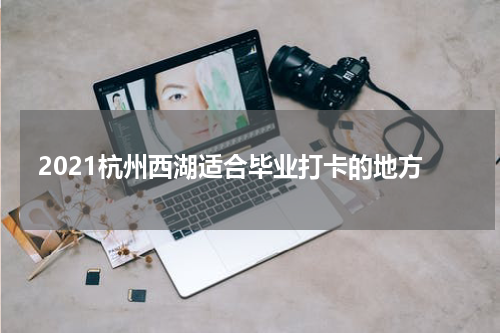 2021杭州西湖适合毕业打卡的地方