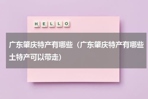 广东肇庆特产有哪些（广东肇庆特产有哪些土特产可以带走）