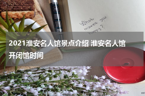2021淮安名人馆景点介绍 淮安名人馆开闭馆时间