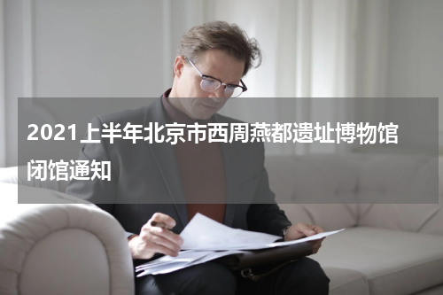 2021上半年北京市西周燕都遗址博物馆闭馆通知