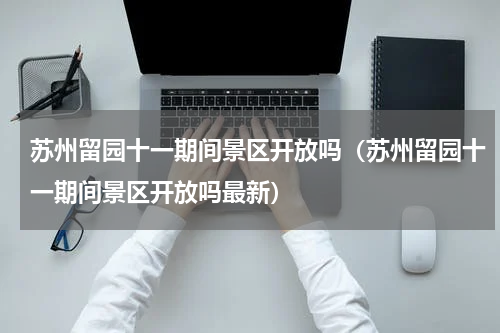 苏州留园十一期间景区开放吗（苏州留园十一期间景区开放吗最新）