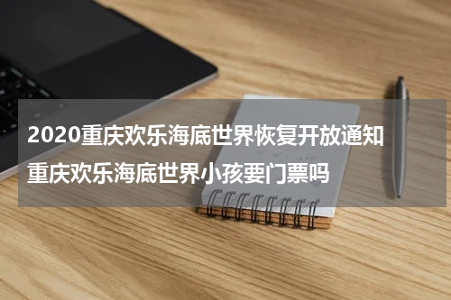 2020重庆欢乐海底世界恢复开放通知 重庆欢乐海底世界小孩要门票吗