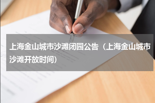 上海金山城市沙滩闭园公告（上海金山城市沙滩开放时间）