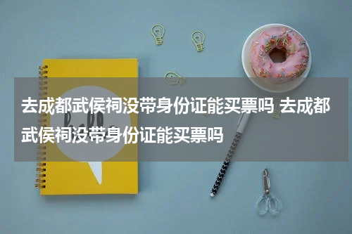 去成都武侯祠没带身份证能买票吗 去成都武侯祠没带身份证能买票吗