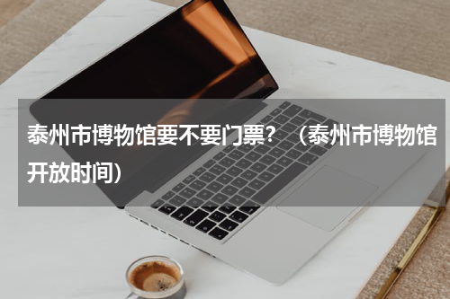 泰州市博物馆要不要门票？（泰州市博物馆开放时间）