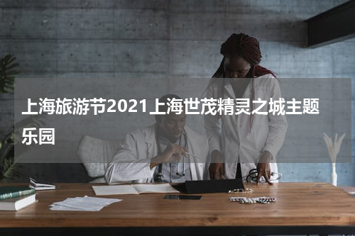 上海旅游节2021上海世茂精灵之城主题乐园