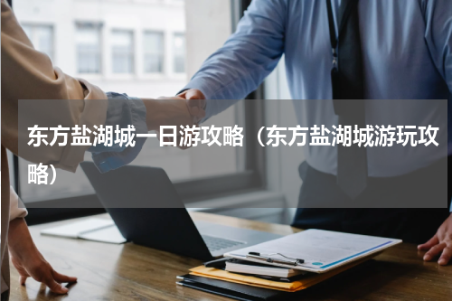 东方盐湖城一日游攻略（东方盐湖城游玩攻略）