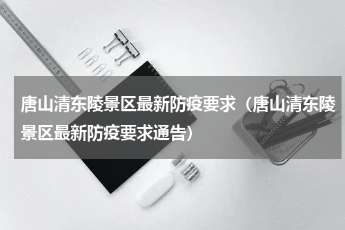 唐山清东陵景区最新防疫要求（唐山清东陵景区最新防疫要求通告）