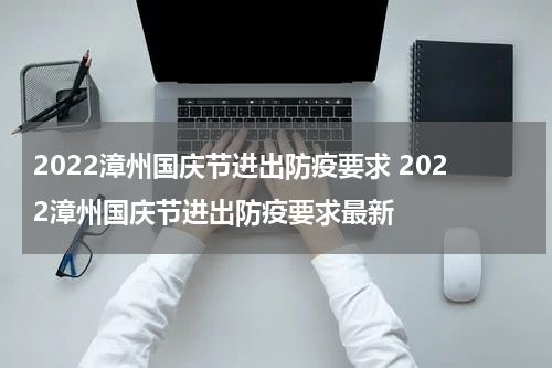 2022漳州国庆节进出防疫要求 2022漳州国庆节进出防疫要求最新