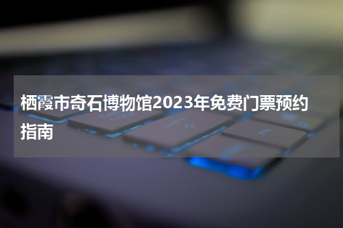 栖霞市奇石博物馆2023年免费门票预约指南