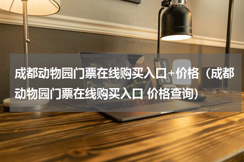 成都动物园门票在线购买入口+价格（成都动物园门票在线购买入口 价格查询）