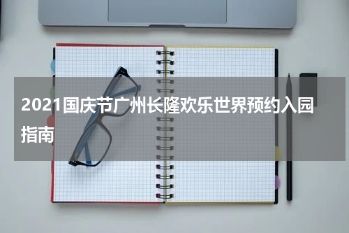 2021国庆节广州长隆欢乐世界预约入园指南