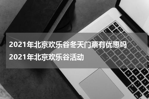 2021年北京欢乐谷冬天门票有优惠吗 2021年北京欢乐谷活动