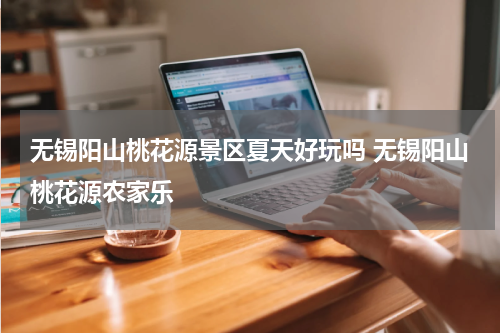 无锡阳山桃花源景区夏天好玩吗 无锡阳山桃花源农家乐