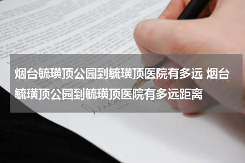 烟台毓璜顶公园到毓璜顶医院有多远 烟台毓璜顶公园到毓璜顶医院有多远距离