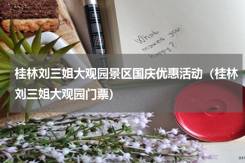 桂林刘三姐大观园景区国庆优惠活动（桂林刘三姐大观园门票）