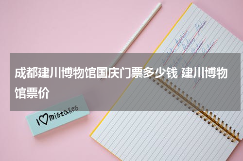 成都建川博物馆国庆门票多少钱 建川博物馆票价