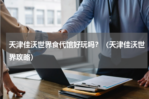 天津佳沃世界食代馆好玩吗？（天津佳沃世界攻略）