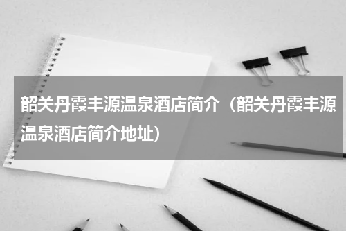 韶关丹霞丰源温泉酒店简介（韶关丹霞丰源温泉酒店简介地址）