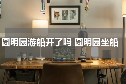 圆明园游船开了吗 圆明园坐船
