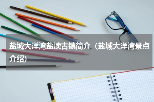 盐城大洋湾盐渎古镇简介（盐城大洋湾景点介绍）