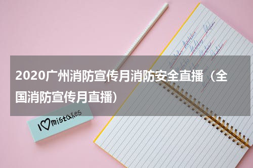 2020广州消防宣传月消防安全直播（全国消防宣传月直播）