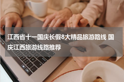 江西省十一国庆长假8大精品旅游路线 国庆江西旅游线路推荐
