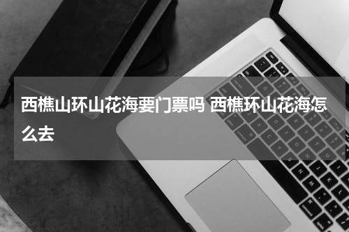 西樵山环山花海要门票吗 西樵环山花海怎么去