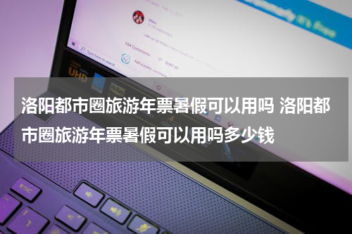 洛阳都市圈旅游年票暑假可以用吗 洛阳都市圈旅游年票暑假可以用吗多少钱