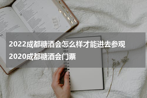 2022成都糖酒会怎么样才能进去参观 2020成都糖酒会门票