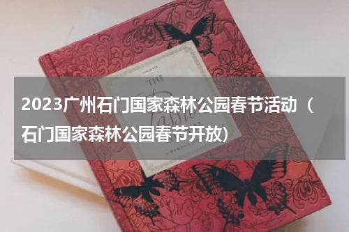 2023广州石门国家森林公园春节活动（石门国家森林公园春节开放）