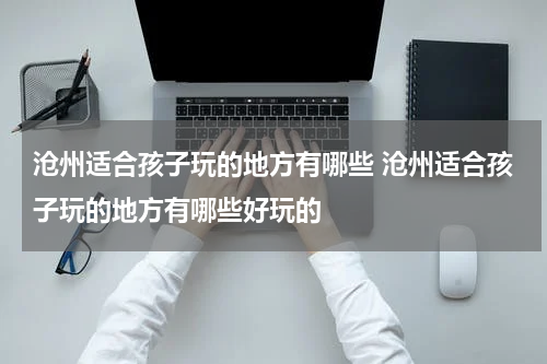 沧州适合孩子玩的地方有哪些 沧州适合孩子玩的地方有哪些好玩的
