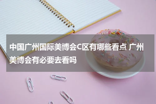 中国广州国际美博会C区有哪些看点 广州美博会有必要去看吗