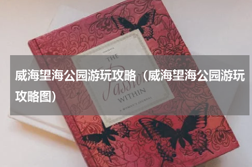 威海望海公园游玩攻略（威海望海公园游玩攻略图）