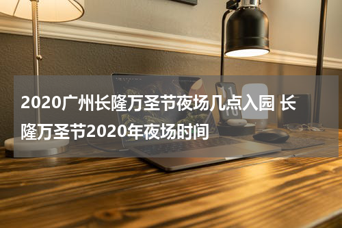 2020广州长隆万圣节夜场几点入园 长隆万圣节2020年夜场时间