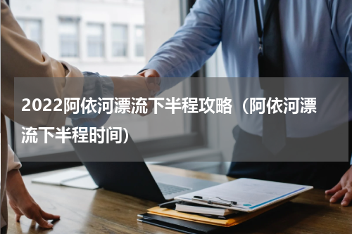 2022阿依河漂流下半程攻略（阿依河漂流下半程时间）