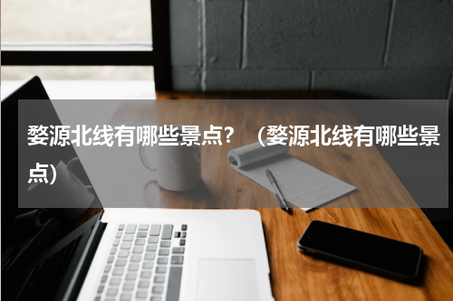 婺源北线有哪些景点？（婺源北线有哪些景点）