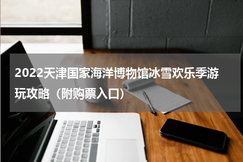 2022天津国家海洋博物馆冰雪欢乐季游玩攻略（附购票入口）