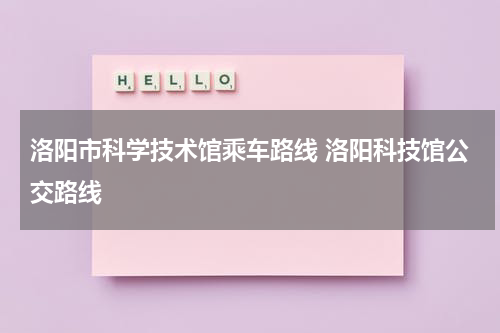 洛阳市科学技术馆乘车路线 洛阳科技馆公交路线