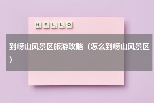 到崂山风景区旅游攻略（怎么到崂山风景区）
