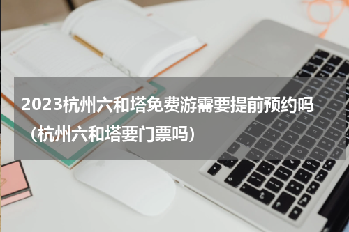 2023杭州六和塔免费游需要提前预约吗（杭州六和塔要门票吗）